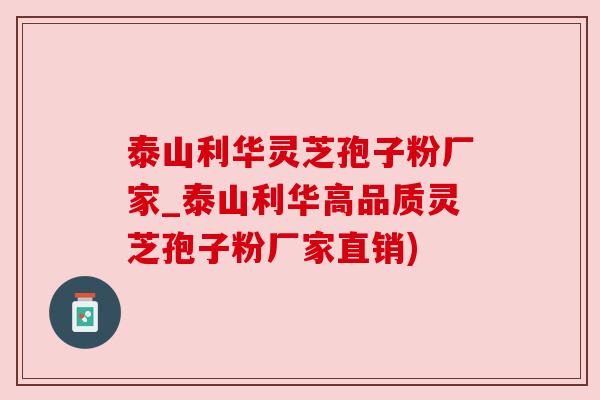 泰山利华灵芝孢子粉厂家_泰山利华高品质灵芝孢子粉厂家直销)