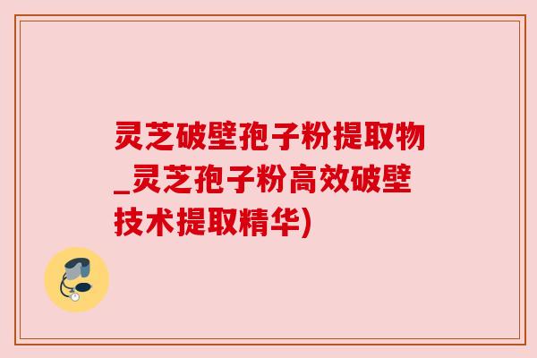 灵芝破壁孢子粉提取物_灵芝孢子粉高效破壁技术提取精华)