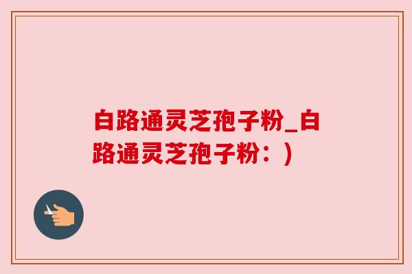白路通灵芝孢子粉_白路通灵芝孢子粉:)