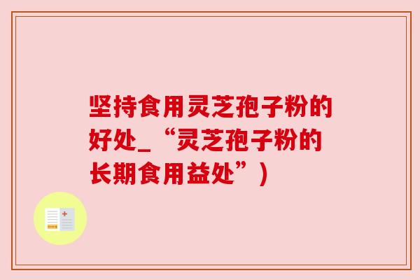 坚持食用灵芝孢子粉的好处_“灵芝孢子粉的长期食用益处”)