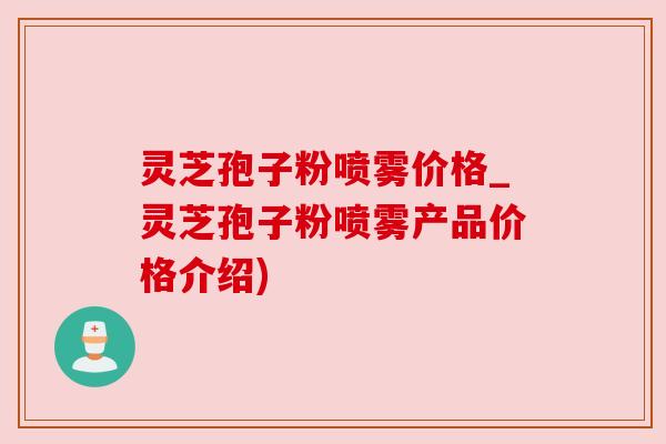 灵芝孢子粉喷雾价格_灵芝孢子粉喷雾产品价格介绍)