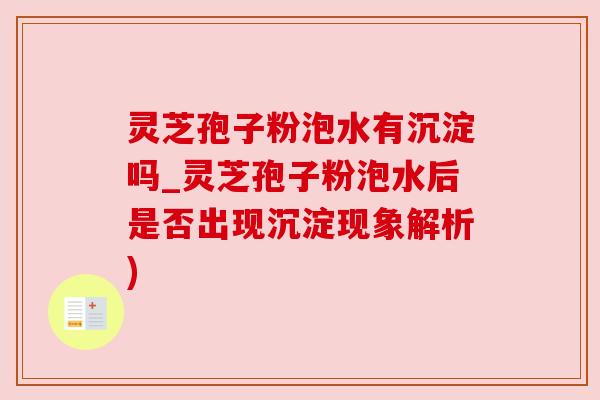 灵芝孢子粉泡水有沉淀吗_灵芝孢子粉泡水后是否出现沉淀现象解析)