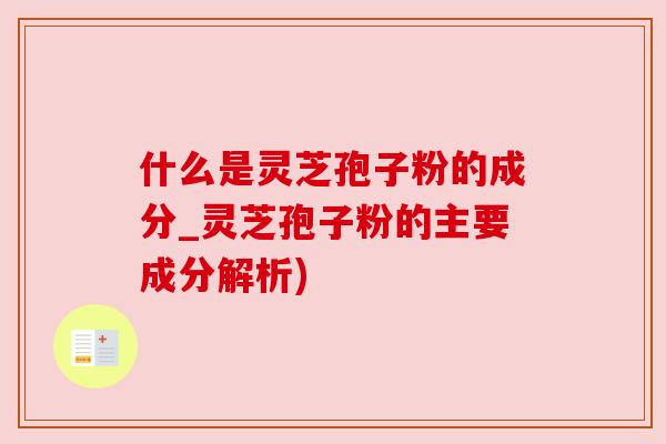 什么是灵芝孢子粉的成分_灵芝孢子粉的主要成分解析)