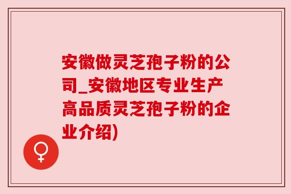 安徽做灵芝孢子粉的公司_安徽地区专业生产高品质灵芝孢子粉的企业介绍)
