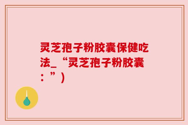 灵芝孢子粉胶囊保健吃法_“灵芝孢子粉胶囊:”)