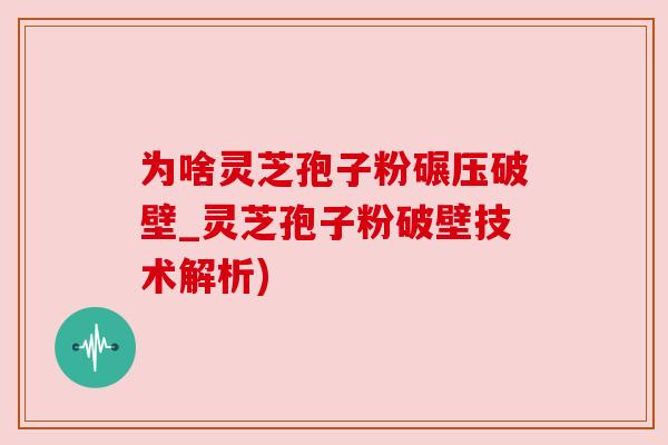 为啥灵芝孢子粉碾压破壁_灵芝孢子粉破壁技术解析)