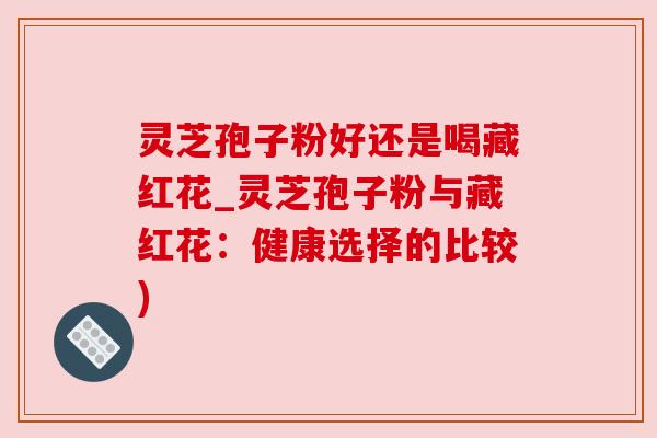灵芝孢子粉好还是喝藏红花_灵芝孢子粉与藏红花：健康选择的比较)