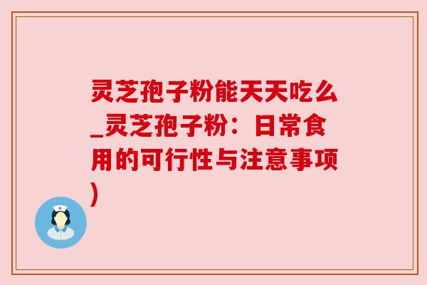 灵芝孢子粉能天天吃么_灵芝孢子粉:日常食用的可行性与注意事项)