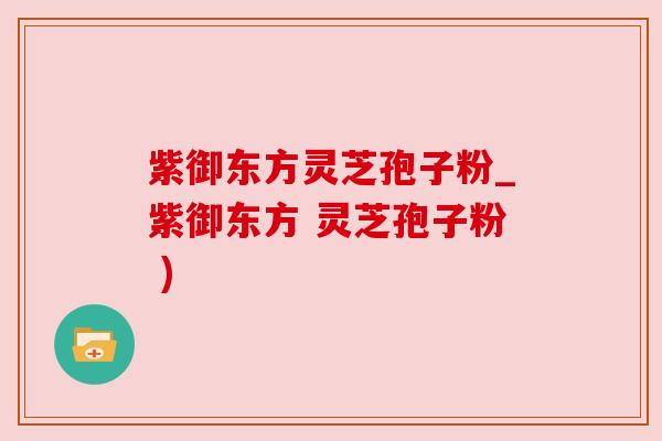 紫御东方灵芝孢子粉_紫御东方 灵芝孢子粉 )