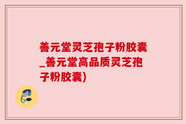 善元堂灵芝孢子粉胶囊_善元堂高品质灵芝孢子粉胶囊)