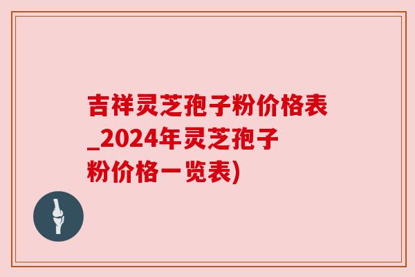 吉祥灵芝孢子粉价格表_2024年灵芝孢子粉价格一览表)