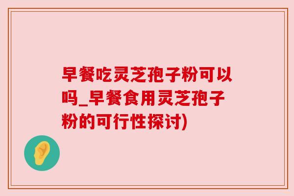 早餐吃灵芝孢子粉可以吗_早餐食用灵芝孢子粉的可行性探讨)