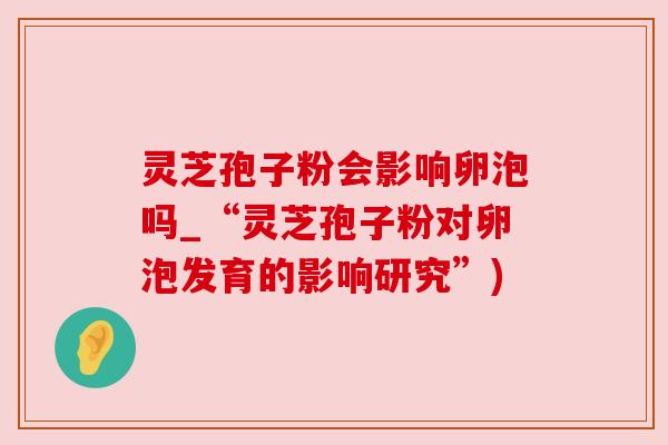 灵芝孢子粉会影响卵泡吗_“灵芝孢子粉对卵泡发育的影响研究”)