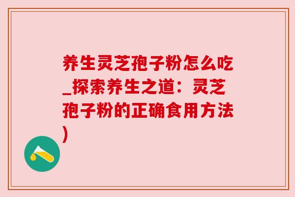 养生灵芝孢子粉怎么吃_探索养生之道：灵芝孢子粉的正确食用方法)