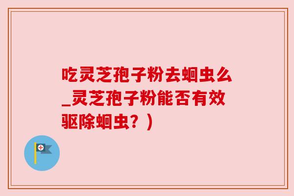 吃灵芝孢子粉去蛔虫么_灵芝孢子粉能否有效驱除蛔虫？)