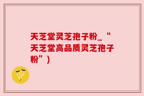 天芝堂灵芝孢子粉_“天芝堂高品质灵芝孢子粉”)