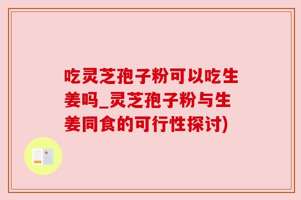 吃灵芝孢子粉可以吃生姜吗_灵芝孢子粉与生姜同食的可行性探讨)