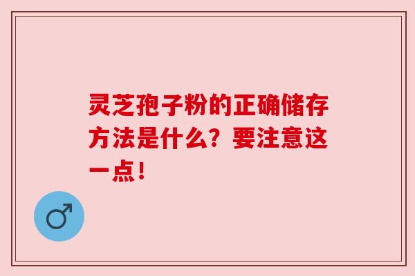 灵芝孢子粉的正确储存方法是什么？要注意这一点！
