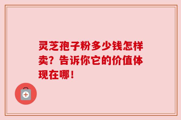 灵芝孢子粉多少钱怎样卖?告诉你它的价值体现在哪!