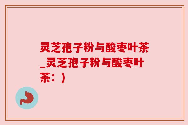 灵芝孢子粉与酸枣叶茶_灵芝孢子粉与酸枣叶茶:)
