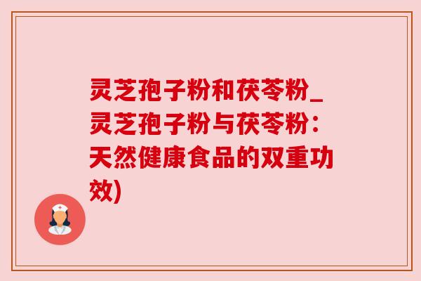 灵芝孢子粉和茯苓粉_灵芝孢子粉与茯苓粉：天然健康食品的双重功效)