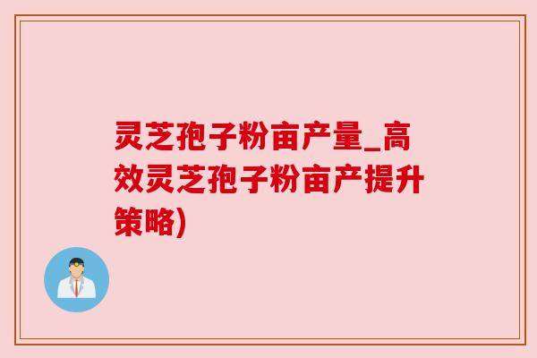 灵芝孢子粉亩产量_高效灵芝孢子粉亩产提升策略)