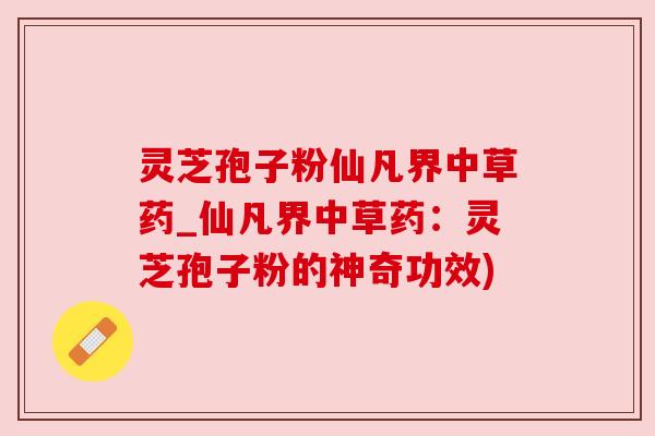 灵芝孢子粉仙凡界中草药_仙凡界中草药:灵芝孢子粉的神奇功效)