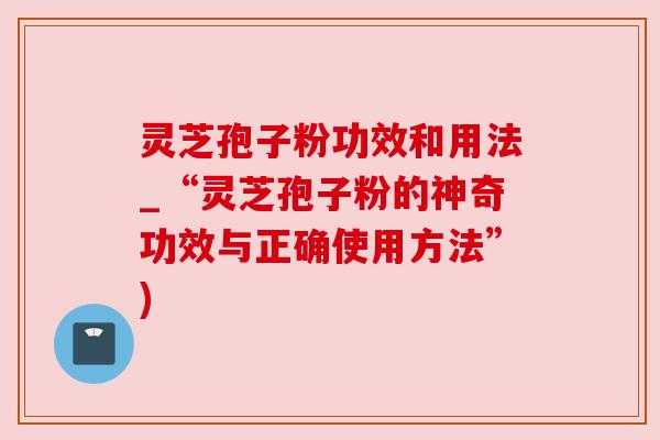 灵芝孢子粉功效和用法_“灵芝孢子粉的神奇功效与正确使用方法”)