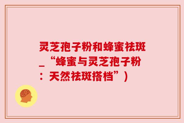 灵芝孢子粉和蜂蜜祛斑_“蜂蜜与灵芝孢子粉:天然祛斑搭档”)
