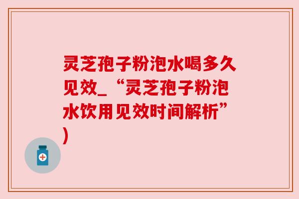 灵芝孢子粉泡水喝多久见效_“灵芝孢子粉泡水饮用见效时间解析”)