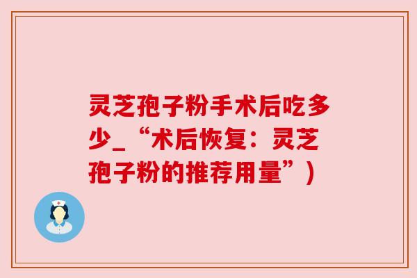 灵芝孢子粉手术后吃多少_“术后恢复:灵芝孢子粉的推荐用量”)