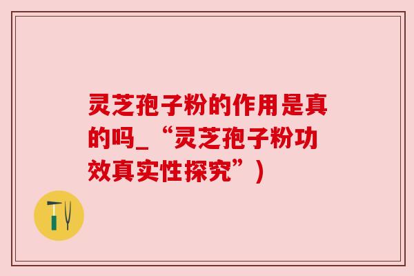 灵芝孢子粉的作用是真的吗_“灵芝孢子粉功效真实性探究”)