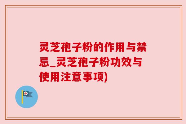 灵芝孢子粉的作用与禁忌_灵芝孢子粉功效与使用注意事项)