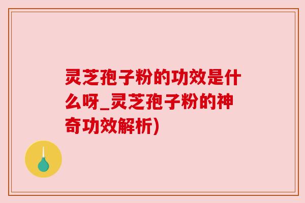 灵芝孢子粉的功效是什么呀_灵芝孢子粉的神奇功效解析)
