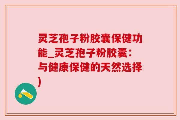 灵芝孢子粉胶囊保健功能_灵芝孢子粉胶囊:与健康保健的天然选择)