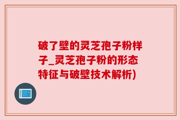 破了壁的灵芝孢子粉样子_灵芝孢子粉的形态特征与破壁技术解析)