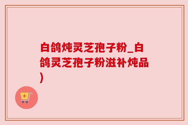 白鸽炖灵芝孢子粉_白鸽灵芝孢子粉滋补炖品)