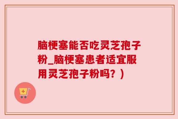 脑梗塞能否吃灵芝孢子粉_脑梗塞患者适宜服用灵芝孢子粉吗?)