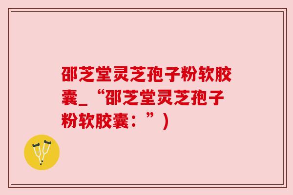 邵芝堂灵芝孢子粉软胶囊_“邵芝堂灵芝孢子粉软胶囊:”)