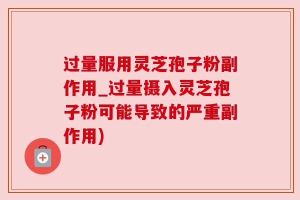 过量服用灵芝孢子粉副作用_过量摄入灵芝孢子粉可能导致的严重副作用)