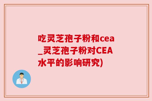 吃灵芝孢子粉和cea_灵芝孢子粉对CEA水平的影响研究)