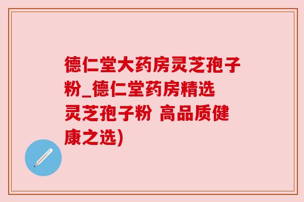 德仁堂大药房灵芝孢子粉_德仁堂药房精选 灵芝孢子粉 高品质健康之选)