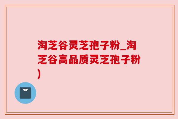 淘芝谷灵芝孢子粉_淘芝谷高品质灵芝孢子粉)