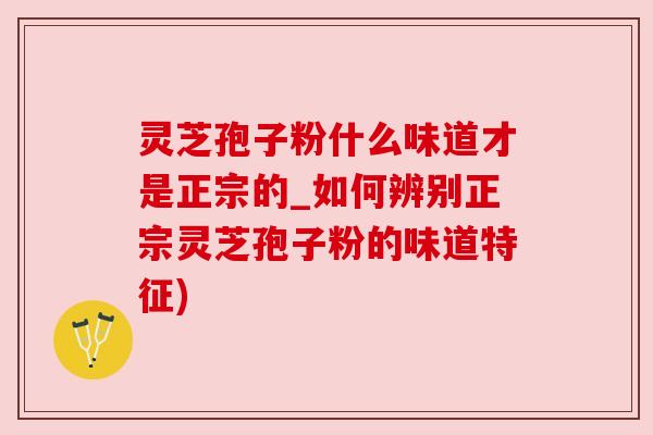 灵芝孢子粉什么味道才是正宗的_如何辨别正宗灵芝孢子粉的味道特征)