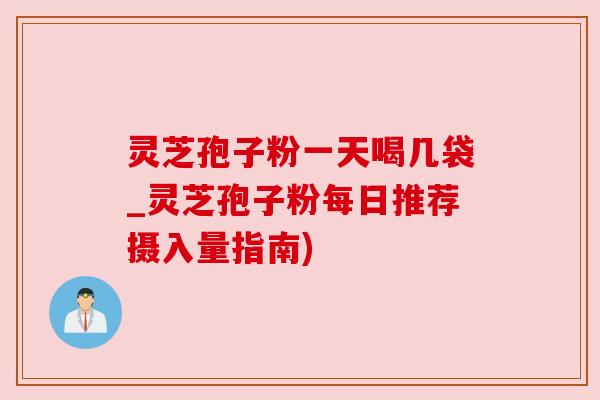 灵芝孢子粉一天喝几袋_灵芝孢子粉每日推荐摄入量指南)