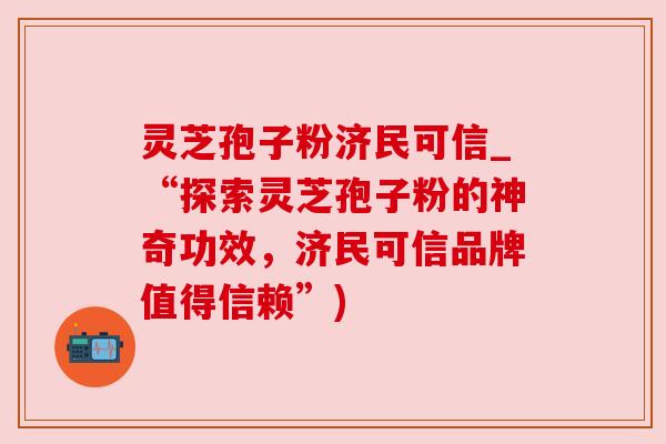 灵芝孢子粉济民可信_“探索灵芝孢子粉的神奇功效，济民可信品牌值得信赖”)
