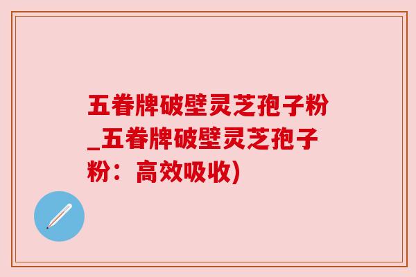 五眷牌破壁灵芝孢子粉_五眷牌破壁灵芝孢子粉：高效吸收)