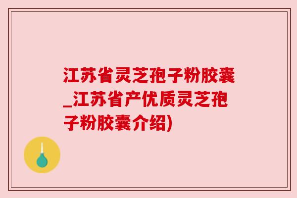 江苏省灵芝孢子粉胶囊_江苏省产优质灵芝孢子粉胶囊介绍)
