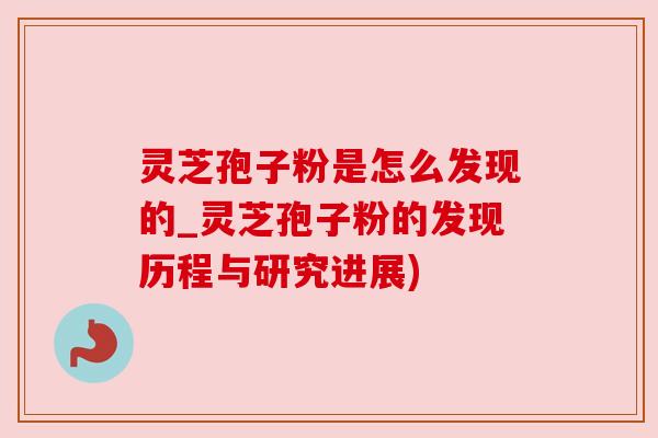 灵芝孢子粉是怎么发现的_灵芝孢子粉的发现历程与研究进展)