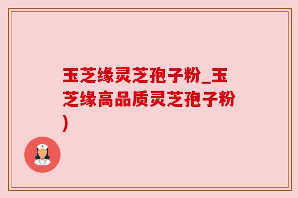 玉芝缘灵芝孢子粉_玉芝缘高品质灵芝孢子粉)